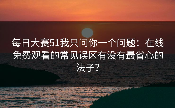 每日大赛51我只问你一个问题:在线免费观看的常见误区有没有最省心的法子? 每日大赛51我只问你一个问题:在线免费观看的常见误区有没有最省心的法子?