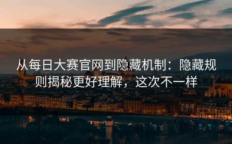 从每日大赛官网到隐藏机制：隐藏规则揭秘更好理解，这次不一样