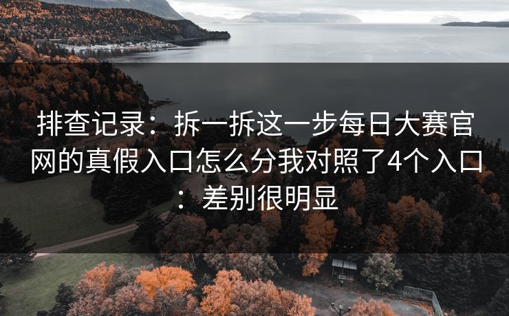 排查记录:拆一拆这一步每日大赛官网的真假入口怎么分我对照了4个入口:差别很明显 排查记录:拆一拆这一步每日大赛官网的真假入口怎么分我对照了4个入口:差别很明显
