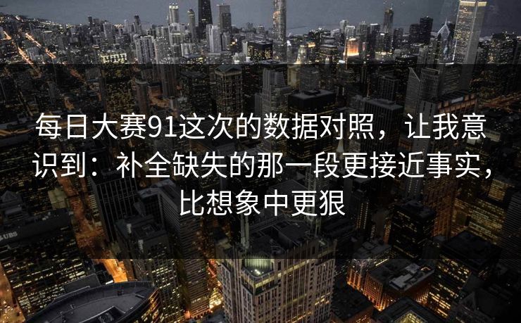 每日大赛91这次的数据对照,让我意识到:补全缺失的那一段更接近事实,比想象中更狠 每日大赛91这次的数据对照,让我意识到:补全缺失的那一段更接近事实,比想象中更狠