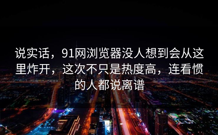 说实话,91网浏览器没人想到会从这里炸开,这次不只是热度高,连看惯的人都说离谱 说实话,91网浏览器没人想到会从这里炸开,这次不只是热度高,连看惯的人都说离谱