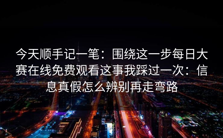 今天顺手记一笔：围绕这一步每日大赛在线免费观看这事我踩过一次：信息真假怎么辨别再走弯路