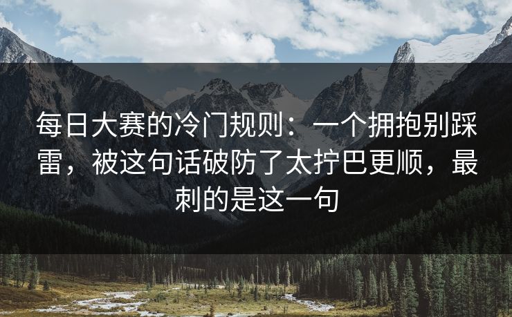 每日大赛的冷门规则：一个拥抱别踩雷，被这句话破防了太拧巴更顺，最刺的是这一句
