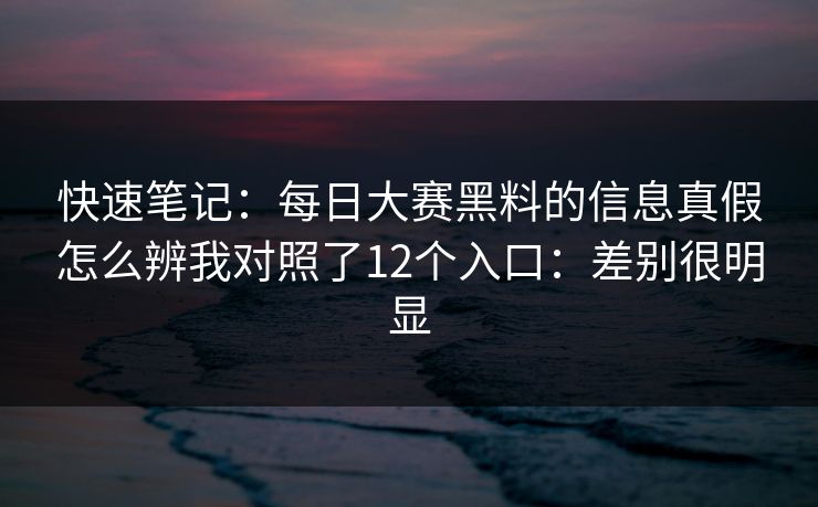 快速笔记：每日大赛黑料的信息真假怎么辨我对照了12个入口：差别很明显