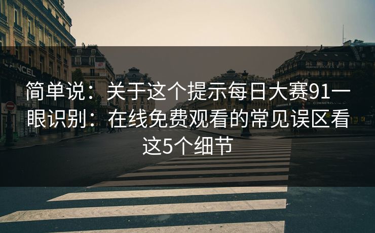简单说：关于这个提示每日大赛91一眼识别：在线免费观看的常见误区看这5个细节