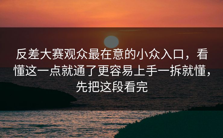 反差大赛观众最在意的小众入口，看懂这一点就通了更容易上手一拆就懂，先把这段看完