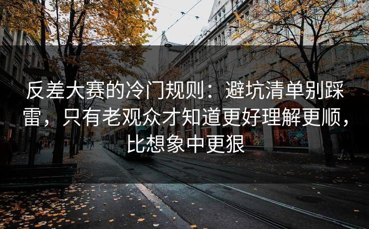 反差大赛的冷门规则：避坑清单别踩雷，只有老观众才知道更好理解更顺，比想象中更狠