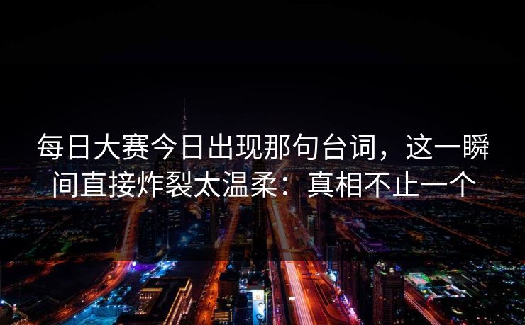 每日大赛今日出现那句台词，这一瞬间直接炸裂太温柔：真相不止一个