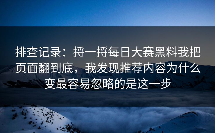 排查记录：捋一捋每日大赛黑料我把页面翻到底，我发现推荐内容为什么变最容易忽略的是这一步