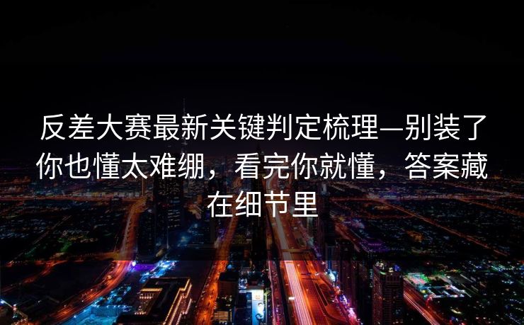 反差大赛最新关键判定梳理—别装了你也懂太难绷，看完你就懂，答案藏在细节里