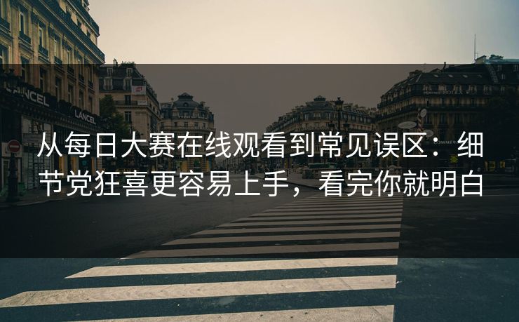 从每日大赛在线观看到常见误区：细节党狂喜更容易上手，看完你就明白