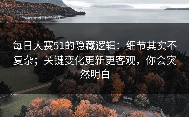 每日大赛51的隐藏逻辑：细节其实不复杂；关键变化更新更客观，你会突然明白