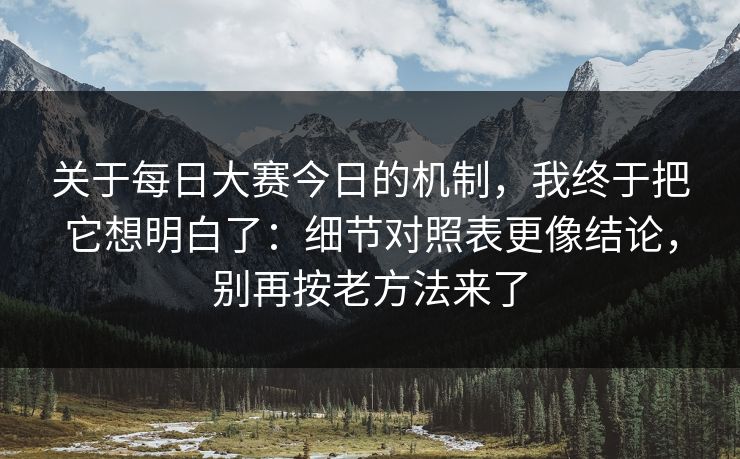 关于每日大赛今日的机制，我终于把它想明白了：细节对照表更像结论，别再按老方法来了