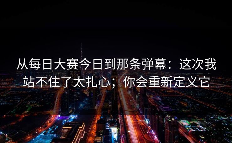 从每日大赛今日到那条弹幕：这次我站不住了太扎心；你会重新定义它