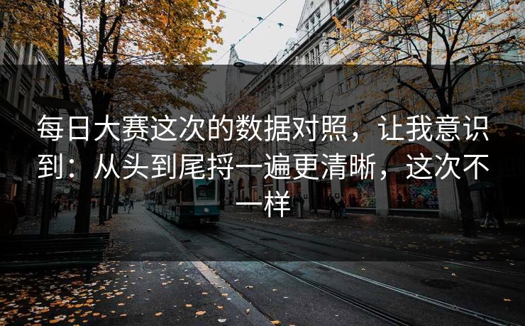 每日大赛这次的数据对照，让我意识到：从头到尾捋一遍更清晰，这次不一样