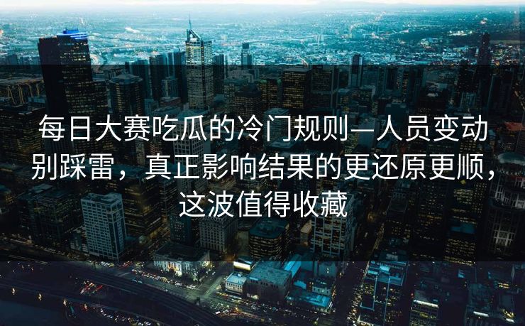每日大赛吃瓜的冷门规则—人员变动别踩雷，真正影响结果的更还原更顺，这波值得收藏