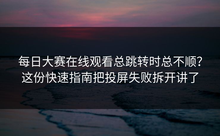每日大赛在线观看总跳转时总不顺？这份快速指南把投屏失败拆开讲了