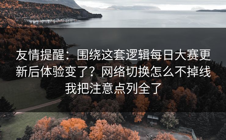 友情提醒：围绕这套逻辑每日大赛更新后体验变了？网络切换怎么不掉线我把注意点列全了