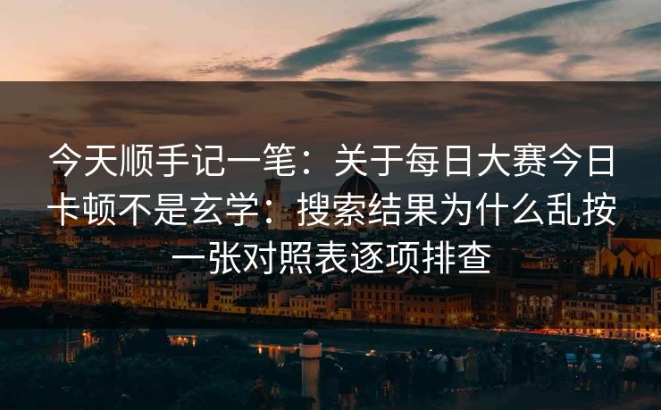 今天顺手记一笔：关于每日大赛今日卡顿不是玄学：搜索结果为什么乱按一张对照表逐项排查