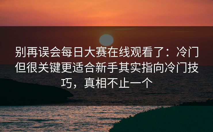 别再误会每日大赛在线观看了：冷门但很关键更适合新手其实指向冷门技巧，真相不止一个