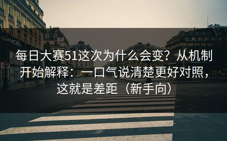 每日大赛51这次为什么会变？从机制开始解释：一口气说清楚更好对照，这就是差距（新手向）