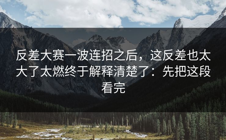 反差大赛一波连招之后，这反差也太大了太燃终于解释清楚了：先把这段看完