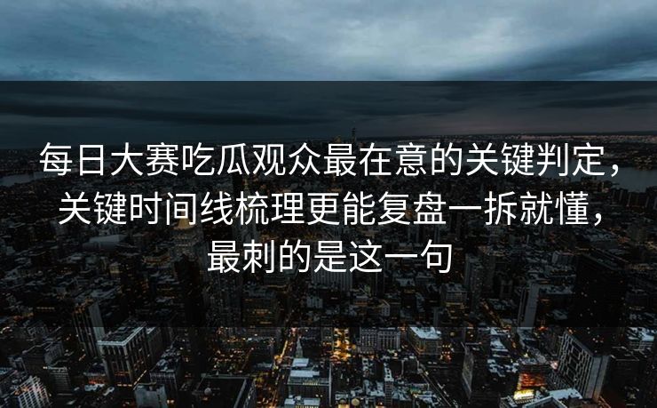 每日大赛吃瓜观众最在意的关键判定，关键时间线梳理更能复盘一拆就懂，最刺的是这一句
