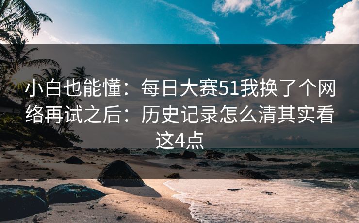 小白也能懂：每日大赛51我换了个网络再试之后：历史记录怎么清其实看这4点