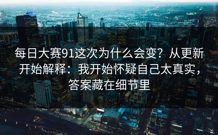每日大赛91这次为什么会变？从更新开始解释：我开始怀疑自己太真实，答案藏在细节里
