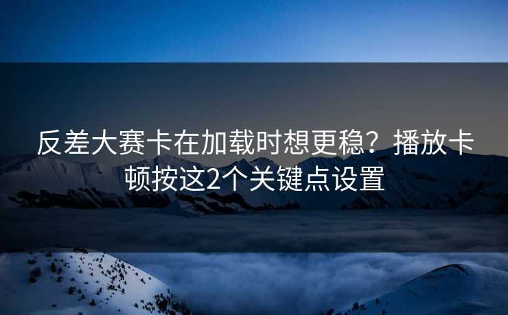 反差大赛卡在加载时想更稳？播放卡顿按这2个关键点设置