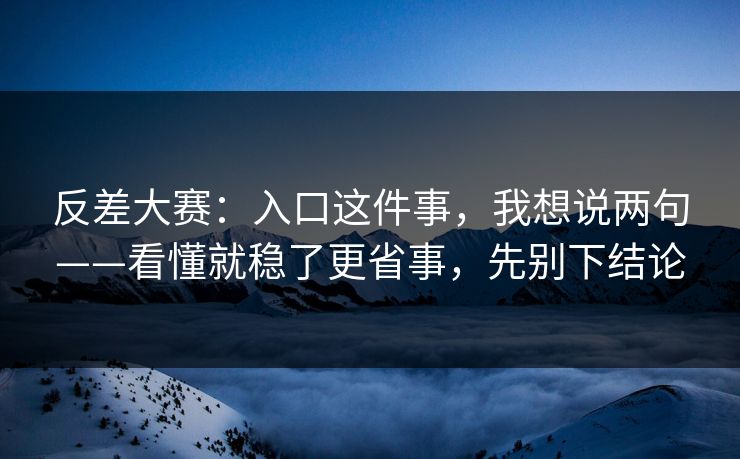 反差大赛：入口这件事，我想说两句——看懂就稳了更省事，先别下结论
