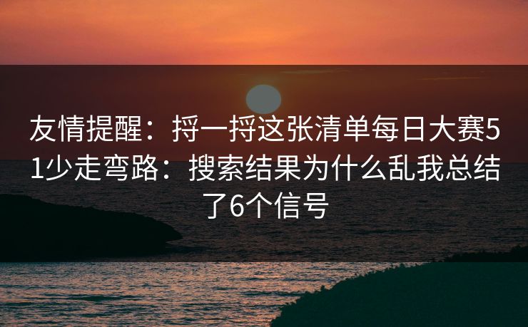 友情提醒：捋一捋这张清单每日大赛51少走弯路：搜索结果为什么乱我总结了6个信号