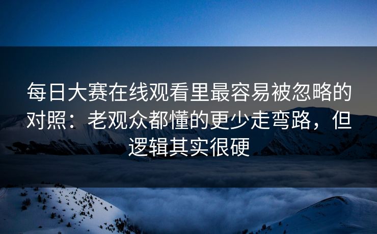 每日大赛在线观看里最容易被忽略的对照：老观众都懂的更少走弯路，但逻辑其实很硬