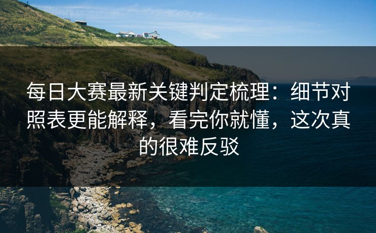 每日大赛最新关键判定梳理：细节对照表更能解释，看完你就懂，这次真的很难反驳