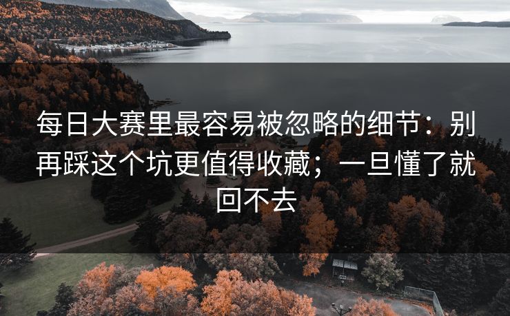 每日大赛里最容易被忽略的细节：别再踩这个坑更值得收藏；一旦懂了就回不去