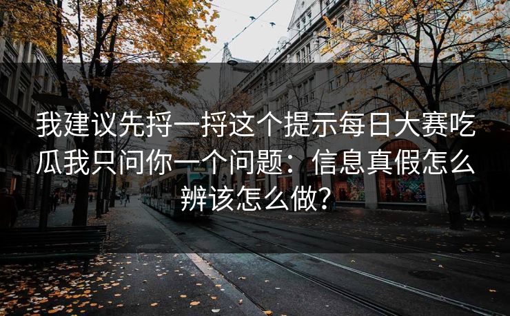 我建议先捋一捋这个提示每日大赛吃瓜我只问你一个问题：信息真假怎么辨该怎么做？