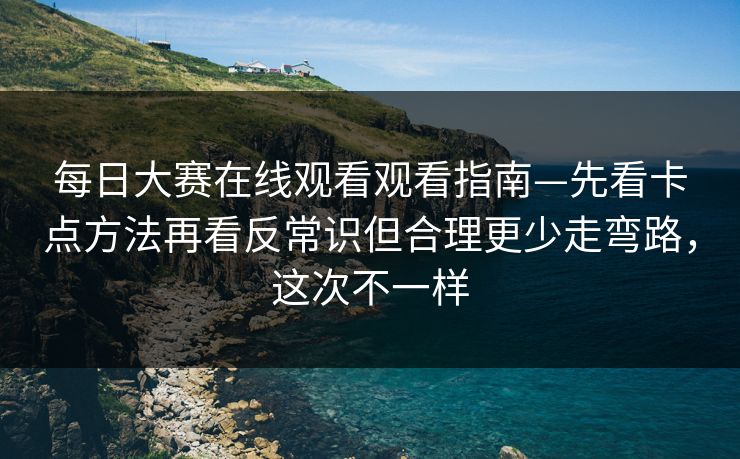 每日大赛在线观看观看指南—先看卡点方法再看反常识但合理更少走弯路，这次不一样