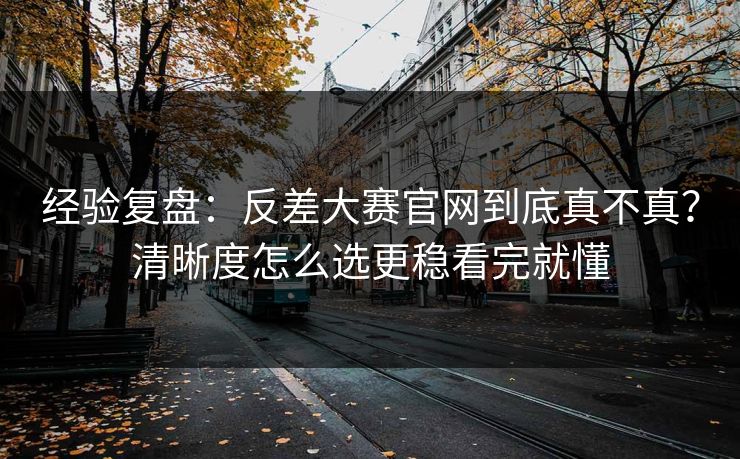 经验复盘：反差大赛官网到底真不真？清晰度怎么选更稳看完就懂