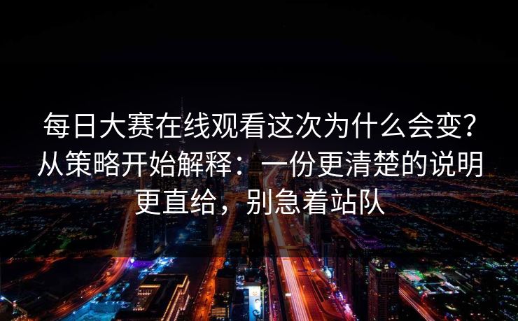 每日大赛在线观看这次为什么会变？从策略开始解释：一份更清楚的说明更直给，别急着站队