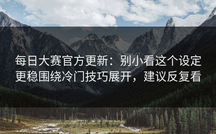 每日大赛官方更新：别小看这个设定更稳围绕冷门技巧展开，建议反复看