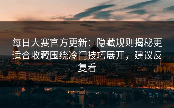 每日大赛官方更新：隐藏规则揭秘更适合收藏围绕冷门技巧展开，建议反复看