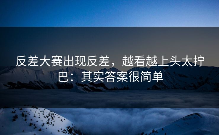 反差大赛出现反差，越看越上头太拧巴：其实答案很简单