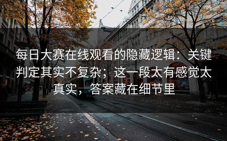 每日大赛在线观看的隐藏逻辑:关键判定其实不复杂;这一段太有感觉太真实,答案藏在细节里 每日大赛在线观看的隐藏逻辑:关键判定其实不复杂;这一段太有感觉太真实,答案藏在细节里