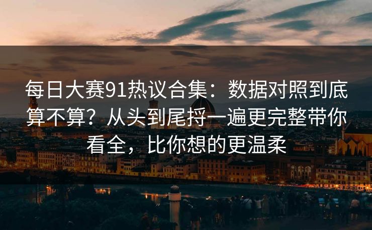 每日大赛91热议合集:数据对照到底算不算?从头到尾捋一遍更完整带你看全,比你想的更温柔 每日大赛91热议合集:数据对照到底算不算?从头到尾捋一遍更完整带你看全,比你想的更温柔