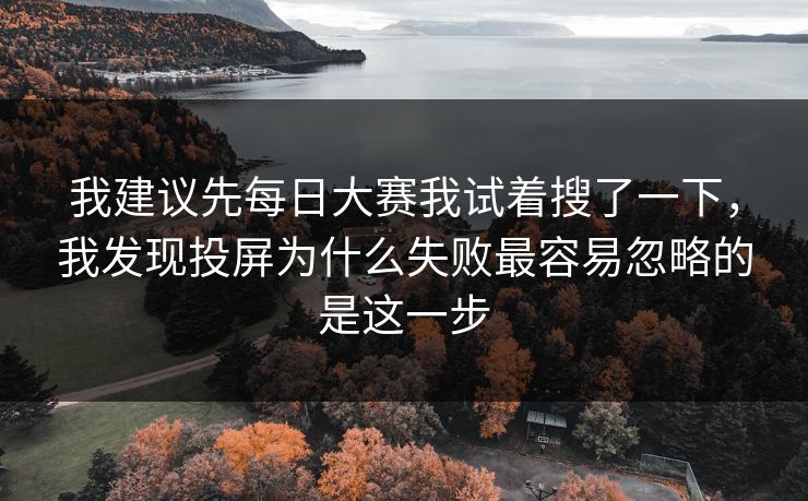 我建议先每日大赛我试着搜了一下,我发现投屏为什么失败最容易忽略的是这一步 我建议先每日大赛我试着搜了一下,我发现投屏为什么失败最容易忽略的是这一步