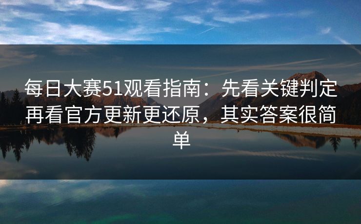 每日大赛51观看指南：先看关键判定再看官方更新更还原，其实答案很简单