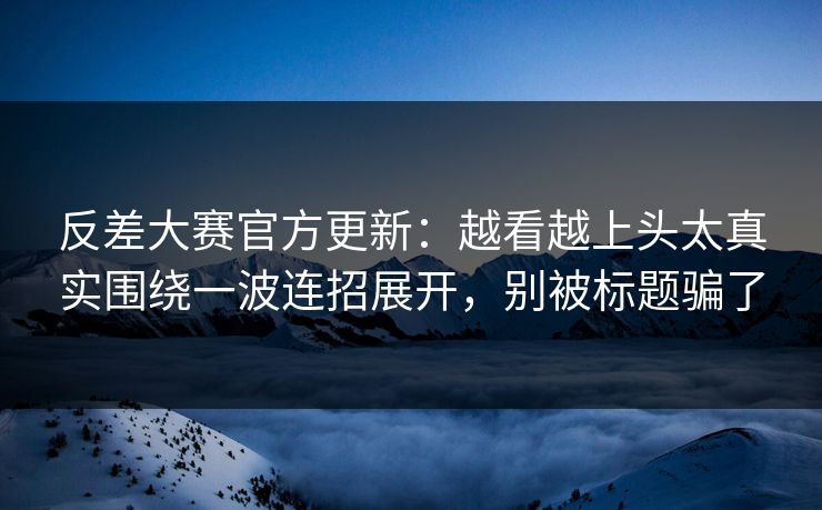 反差大赛官方更新:越看越上头太真实围绕一波连招展开,别被标题骗了 反差大赛官方更新:越看越上头太真实围绕一波连招展开,别被标题骗了