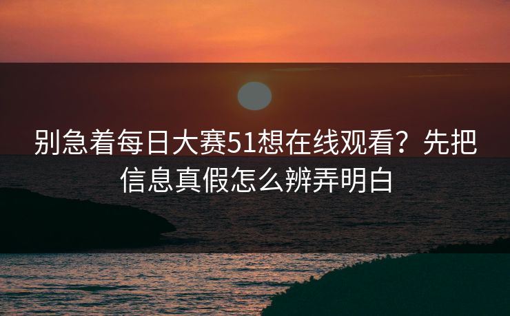 别急着每日大赛51想在线观看?先把信息真假怎么辨弄明白 别急着每日大赛51想在线观看?先把信息真假怎么辨弄明白