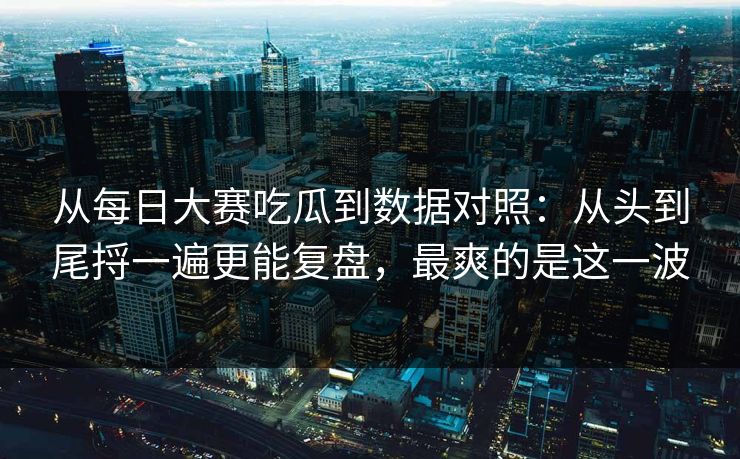 从每日大赛吃瓜到数据对照:从头到尾捋一遍更能复盘,最爽的是这一波 从每日大赛吃瓜到数据对照:从头到尾捋一遍更能复盘,最爽的是这一波