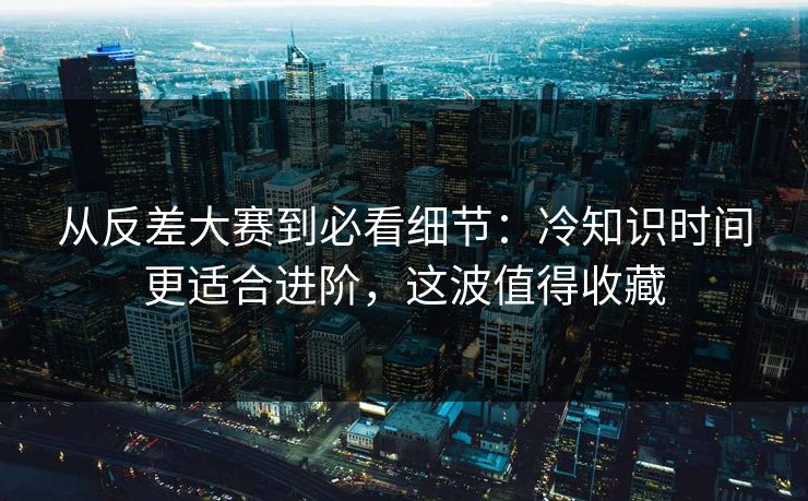 从反差大赛到必看细节:冷知识时间更适合进阶,这波值得收藏 从反差大赛到必看细节:冷知识时间更适合进阶,这波值得收藏